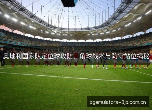 奥地利国家队定位球攻防，角球战术与防守站位揭秘