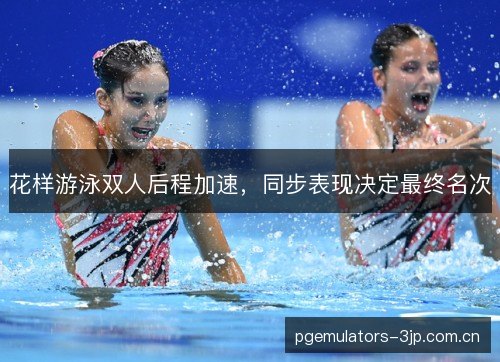 花样游泳双人后程加速，同步表现决定最终名次